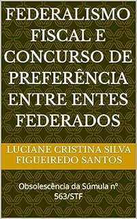 Livro FEDERALISMO FISCAL E CONCURSO DE PREFERÊNCIA ENTRE ENTES FEDERADOS: Obsolescência da Súmula nº 563/STF