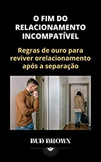 Livro O FIM DO RELACIONAMENTO INCOMPATÍVEL: Regras de ouro para reviver o relacionamento após a separação