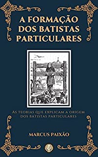 Livro A Formação dos Batistas Particulares: As Teorias que Explicam a Origem dos Batistas Particulares