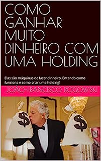 Livro COMO GANHAR MUITO DINHEIRO COM UMA HOLDING: Elas são máquinas de fazer dinheiro. Entenda como funciona e como criar uma holding!