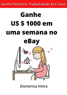 Livro Ganhe US $ 1000 Em Uma Semana No EBay: Ganhe dinheiro trabalhando em casa,vendendo produtos no ebay