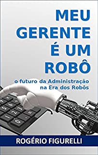 Livro Meu Gerente é um Robô: O futuro da Administração na Era dos Robôs