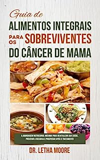 Guia de alimentos integrais para os sobreviventes do câncer de mama: A Abordagem Nutricional Máxima para Revitalizar sua Saúde, Prevenir a Recidiva e Prosperar após o Tratamento