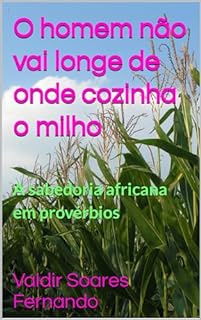 O homem não vai longe de onde cozinha o milho: A sabedoria africana em provérbios