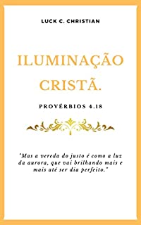 Livro Iluminação Cristã: Provérbios 4.18: Mas a vereda do justo é como a luz da aurora, que vai brilhando mais e mais até ser dia perfeito.