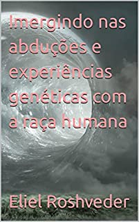 Imergindo nas abduções e experiências genéticas com a raça humana (Aliens e Mundos Paralelos Livro 24)