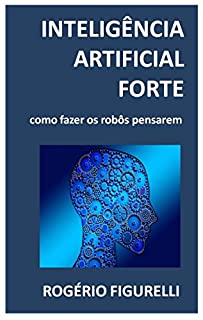 Livro Inteligência Artificial Forte: Como fazer os robôs pensarem