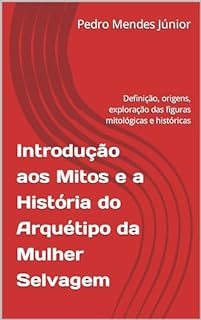 Livro Introdução aos Mitos e a História do Arquétipo da Mulher Selvagem: Definição, origens, exploração das figuras mitológicas e históricas