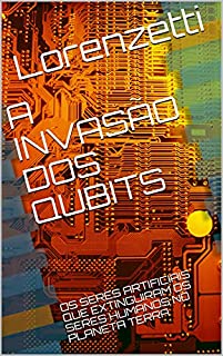 Livro A INVASÃO DOS QUBITS: OS SERES ARTIFICIAIS QUE EXTINGUIRAM OS SERES HUMANOS NO PLANETA TERRA