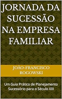 Livro JORNADA DA SUCESSÃO NA EMPRESA FAMILIAR: Um Guia Prático de Planejamento Sucessório para o Século XXI (LEGADO DE RIQUEZA: Série Sobre Dinheiro, Herança, Partilha de Bens e Planejamento Sucessório)