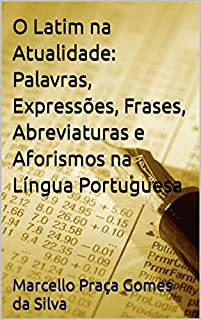 O Latim na Atualidade: Palavras, Expressões, Frases, Abreviaturas e Aforismos na Língua Portuguesa