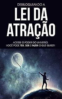 Lei da Atração na Prática: Use a Lei da Atração para Desbloquear o Poder Infinito do Universo, Você Poder Ter, Ser e Fazer Tudo o Que Deseja