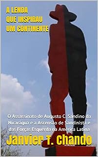 Livro A LENDA QUE INSPIRAU UM CONTINENTE: O Assassinato de Augusto C. Sandino da Nicarágua e a Ascensão de Sandinista e das Forças Esquerda na América Latina