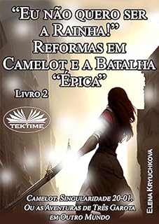 Livro Livro 2. “Eu Não Quero Ser A Rainha!” Reformas Em Camelot E A Batalha “Épica”: Camelot. Singularidade 20-01. Ou As Aventuras de Três Garotas em Outro Mundo