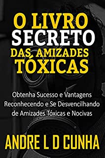 Livro O LIVRO SECRETO DAS AMIZADES TÓXICAS: Obtenha Sucesso e Vantagens Reconhecendo e Se Desvencilhando de Amizades Tóxicas e Nocivas