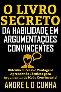 Livro O LIVRO SECRETO DA HABILIDADE EM ARGUMENTAÇÃO CONVINCENTE: Obtenha Sucesso e Vantagens Aprendendo Técnicas para Argumentar de Modo Convincente!