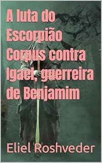 Livro A luta do Escorpião Corpus contra Igael, guerreira de Benjamim (INSTRUÇÃO PARA O APOCALIPSE QUE SE APROXIMA Livro 91)