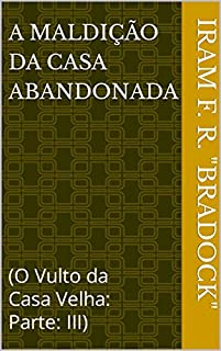 A MALDIÇÃO DA CASA ABANDONADA : (O Vulto da Casa Velha: Parte: III) (Poesia Oculta)