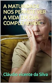 A MATURIDADE NOS PERMITE VER A VIDA EM SUA COMPLEXIDADE