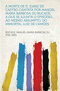 A Morte de D. Ignez de Castro Cantata por Manoel Maria Barbosa du Bucage; A Que Se Ajunta o Episódio, Ao Mesmo Assumpto, do Immortal Luiz de Camões