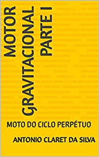 Livro MOTOR GRAVITACIONAL PARTE I: MOTO DO CICLO PERPÉTUO (MOTORES DO CICLO PERPÉTUO.)