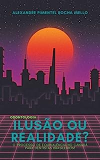 Livro ODONTOLOGIA Ilusão ou Realidade?: O Processo de Equivalência no Canadá para Dentistas Brasileiros!