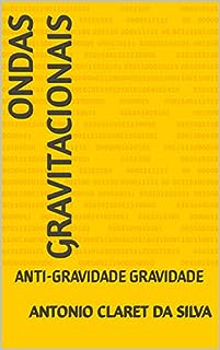 ONDAS GRAVITACIONAIS: ANTI-GRAVIDADE GRAVIDADE (MOTORES DO CICLO PERPÉTUO. Livro 1)