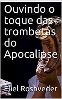 Ouvindo o toque das trombetas do Apocalipse (INSTRUÇÃO PARA O APOCALIPSE QUE SE APROXIMA Livro 21)