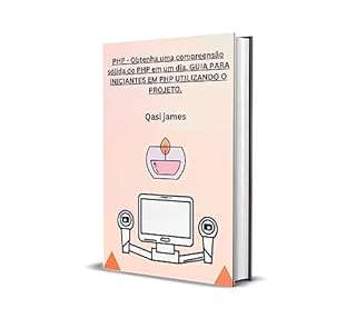 Livro PHP - Obtenha uma compreensão sólida do PHP em um dia. GUIA PARA INICIANTES EM PHP UTILIZANDO O PROJETO.