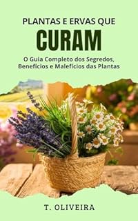 Livro Plantas e Ervas que Curam: O Guia Completo dos Segredos, Benefícios e Malefícios das Plantas