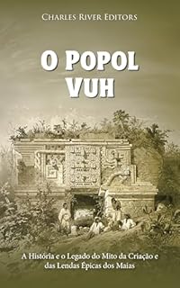 Livro O Popol Vuh: A História e o Legado do Mito da Criação e das Lendas Épicas dos Maias