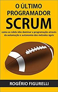 Livro O último programador SCRUM: Como os robôs irão dominar a programação através da automação e autonomia dos métodos ágeis