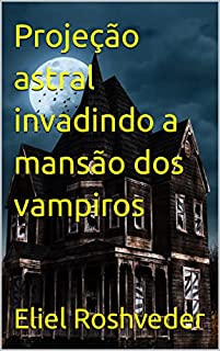 Projeção astral invadindo a mansão dos vampiros (Contos de suspense e terror Livro 16)