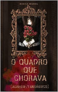 O QUADRO QUE CHORAVA: [Agreste/Fantástico] (/AGRESTE/FANTÁSTICO/ Livro 4)