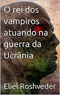 O rei dos vampiros atuando na guerra da Ucrânia (INSTRUÇÃO PARA O APOCALIPSE QUE SE APROXIMA Livro 55)