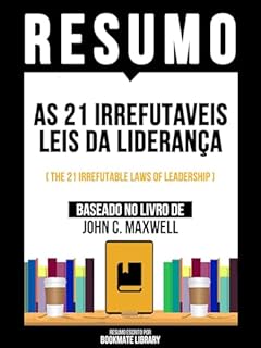 Livro Resumo - As 21 Irrefutaveis Leis Da Liderança (The 21 Irrefutable Laws Of Leadership) - Baseado No Livro De John C. Maxwell