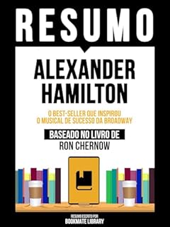 Livro Resumo - Alexander Hamilton - O Best-Seller Que Inspirou O Musical De Sucesso Da Broadway - Baseado No Livro De Ron Chernow