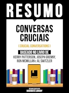 Livro Resumo - Conversas Cruciais (Crucial Conversations) - Baseado No Livro De Kerry Patterson, Joseph Grenny, Ron Mcmillan E Al Switzler