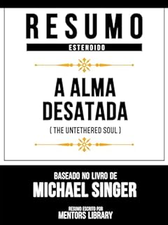 Livro Resumo Estendido - A Alma Desatada (The Untethered Soul) - Baseado No Livro De Michael Singer