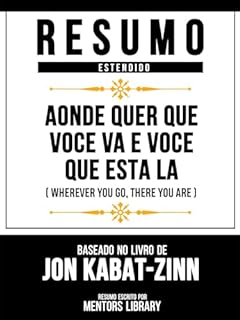 Livro Resumo Estendido - Aonde Quer Que Voce Va E Voce Que Esta La (Wherever You Go, There You Are) - Baseado No Livro De Jon Kabat-Zinn