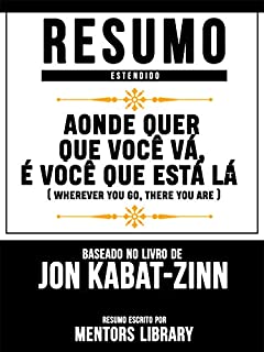 Livro Resumo Estendido: Aonde Quer Que Você Vá, É Você Que Está Lá (Wherever You Go, There You Are): Baseado No Livro De Jon Kabat-Zinn