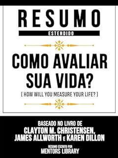 Livro Resumo Estendido - Como Avaliar Sua Vida? (How Will You Measure Your Life?) - Baseado No Livro De Clayton M. Christensen, James Allworth E Karen Dillon