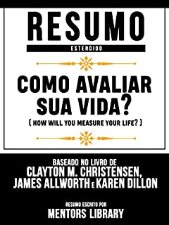 Livro Resumo Estendido: Como Avaliar Sua Vida? (How Will You Measure Your Life): Baseado No Livro De Clayton M. Christensen, James Allworth E Karen Dillon