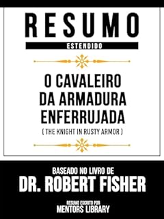 Livro Resumo Estendido - O Cavaleiro Da Armadura Enferrujada (The Knight In Rusty Armor) - Baseado No Livro De Dr. Robert Fisher