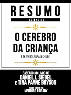 Livro Resumo Estendido - O Cerebro Da Criança (The Whole Brain Child) - Baseado No Livro De Daniel J. Siegel E Tina Payne Bryson