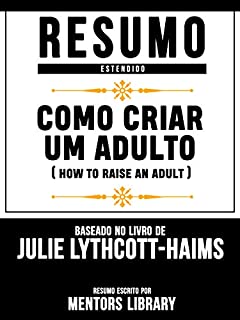 Livro Resumo Estendido: Como Criar Um Adulto (How To Raise An Adult) - Baseado No Livro De Julie Lythcott-Haims