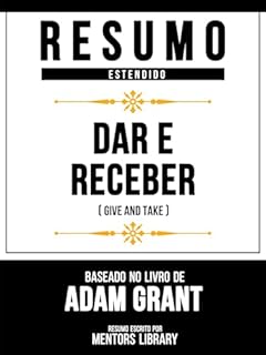 Livro Resumo Estendido: Dar E Receber (Give And Take) - Baseado No Livro De Adam Grant