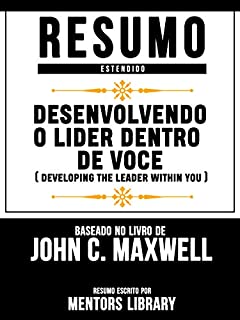 Resumo Estendido: Desenvolvendo O Lider Dentro De Voce (Developing The Leader Within You) - Baseado No Livro De John C. Maxwell