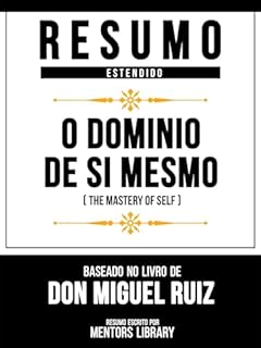 Livro Resumo Estendido - O Domínio De Si Mesmo (The Mastery Of Self) - Baseado No Livro De Don Miguel Ruiz