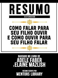 Livro Resumo Estendido: Como Falar Para Seu Filho Ouvir E Como Ouvir Para Seu Filho Falar: (How To Talk So Kids Listen) Baseado No Livro De Adele Faber E Elaine Mazlish